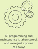 All programming and maintenance is taken care of, and we're just a phone call away!